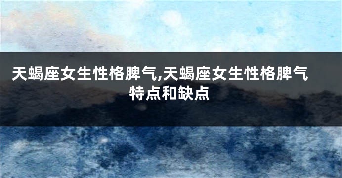 天蝎座女生性格脾气,天蝎座女生性格脾气特点和缺点