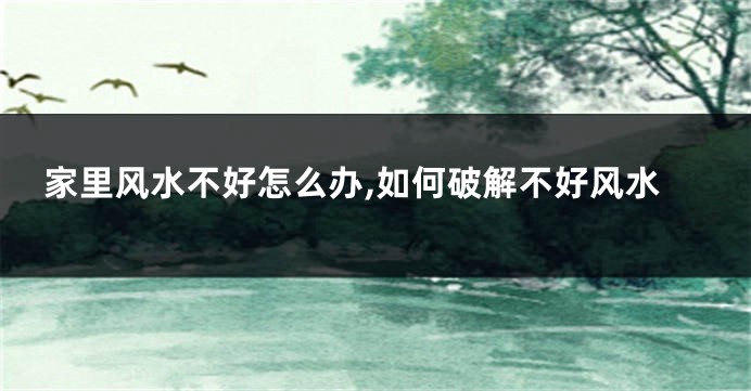 家里风水不好怎么办,如何破解不好风水