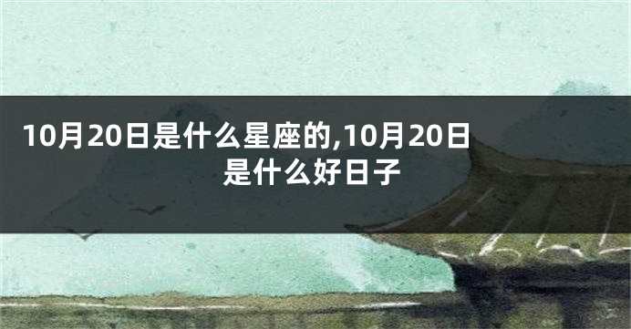 10月20日是什么星座的,10月20日是什么好日子