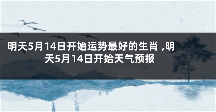 明天5月14日开始运势最好的生肖 ,明天5月14日开始天气预报