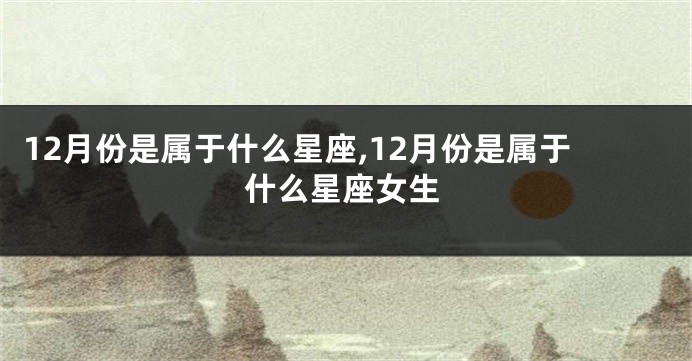 12月份是属于什么星座,12月份是属于什么星座女生
