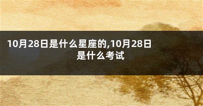 10月28日是什么星座的,10月28日是什么考试