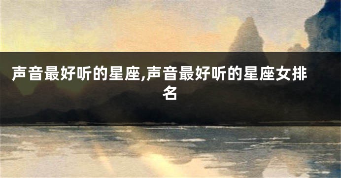 声音最好听的星座,声音最好听的星座女排名