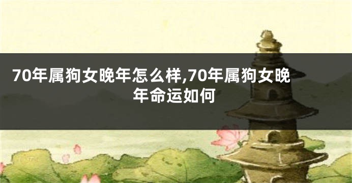 70年属狗女晚年怎么样,70年属狗女晚年命运如何