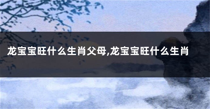龙宝宝旺什么生肖父母,龙宝宝旺什么生肖