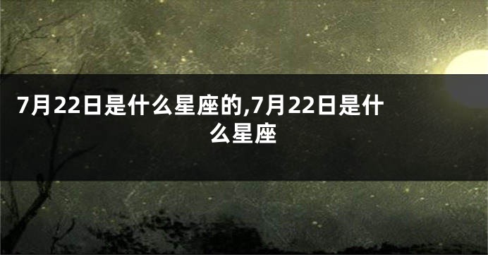 7月22日是什么星座的,7月22日是什么星座