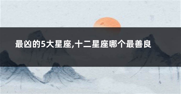最凶的5大星座,十二星座哪个最善良