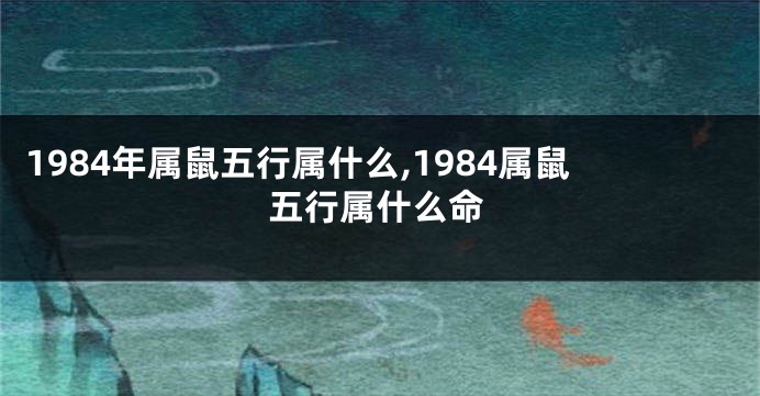 1984年属鼠五行属什么,1984属鼠五行属什么命