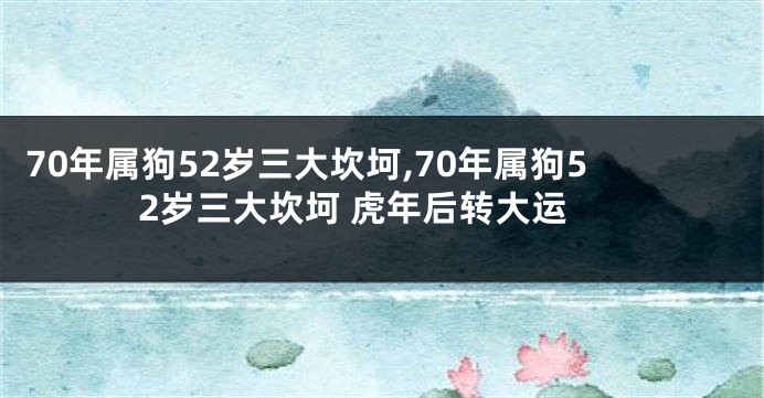 70年属狗52岁三大坎坷,70年属狗52岁三大坎坷 虎年后转大运