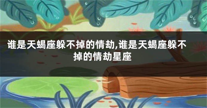 谁是天蝎座躲不掉的情劫,谁是天蝎座躲不掉的情劫星座