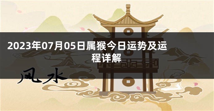 2023年07月05日属猴今日运势及运程详解