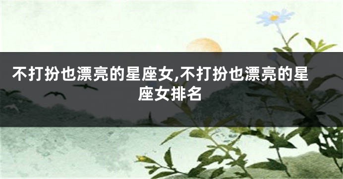不打扮也漂亮的星座女,不打扮也漂亮的星座女排名