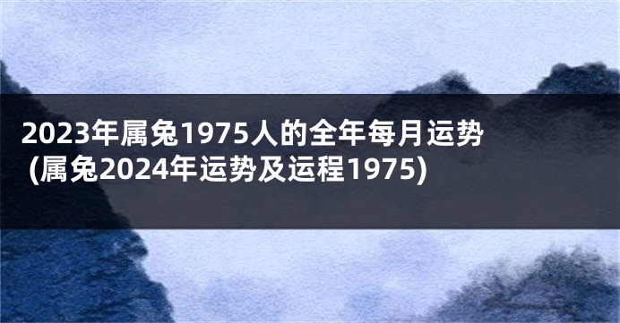2023年属兔1975人的全年每月运势 (属兔2024年运势及运程1975)