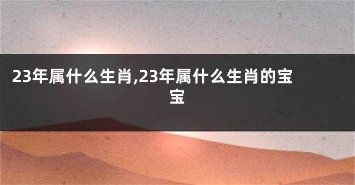 23年属什么生肖,23年属什么生肖的宝宝