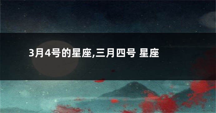 3月4号的星座,三月四号 星座