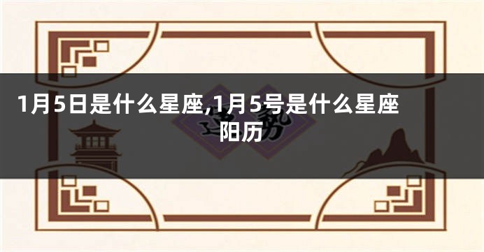 1月5日是什么星座,1月5号是什么星座阳历