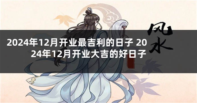 2024年12月开业最吉利的日子 2024年12月开业大吉的好日子