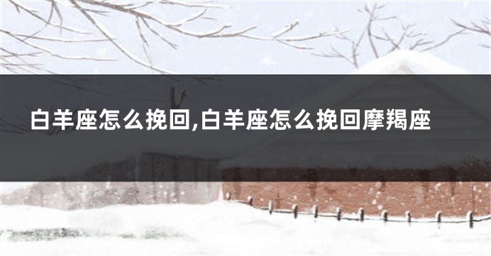 白羊座怎么挽回,白羊座怎么挽回摩羯座