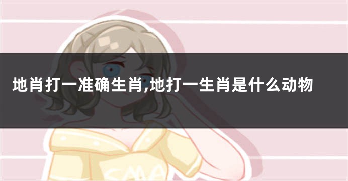 地肖打一准确生肖,地打一生肖是什么动物