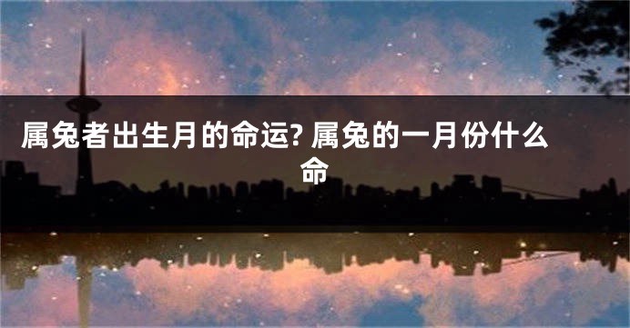 属兔者出生月的命运? 属兔的一月份什么命