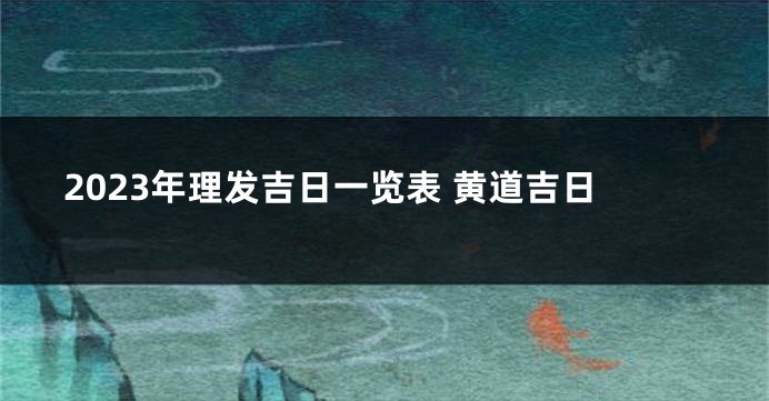2023年理发吉日一览表 黄道吉日