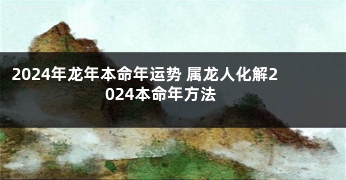 2024年龙年本命年运势 属龙人化解2024本命年方法