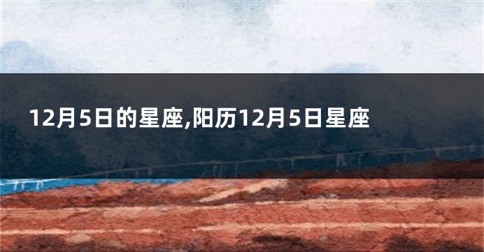 12月5日的星座,阳历12月5日星座