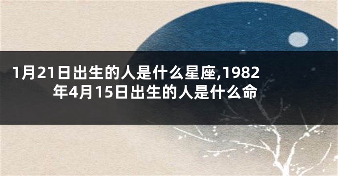 1月21日出生的人是什么星座,1982年4月15日出生的人是什么命