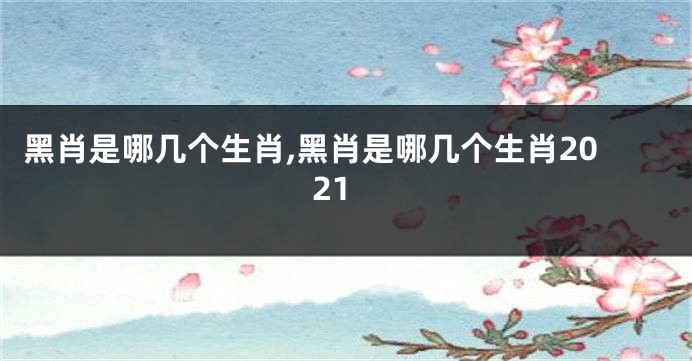 黑肖是哪几个生肖,黑肖是哪几个生肖2021