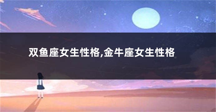 双鱼座女生性格,金牛座女生性格
