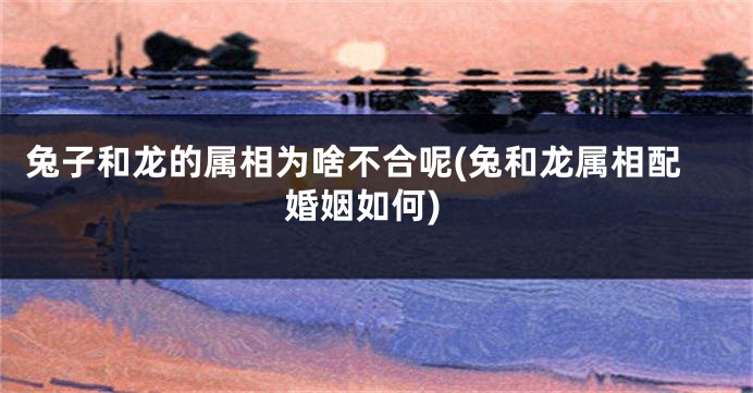 兔子和龙的属相为啥不合呢(兔和龙属相配婚姻如何)