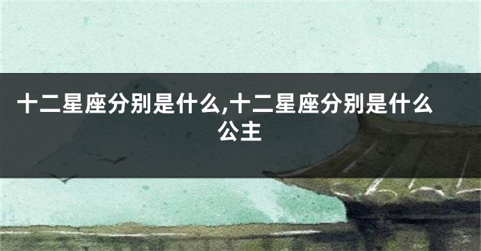 十二星座分别是什么,十二星座分别是什么公主