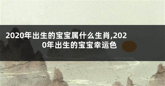 2020年出生的宝宝属什么生肖,2020年出生的宝宝幸运色