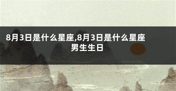 8月3日是什么星座,8月3日是什么星座男生生日