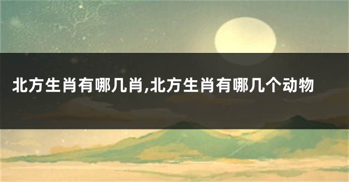 北方生肖有哪几肖,北方生肖有哪几个动物