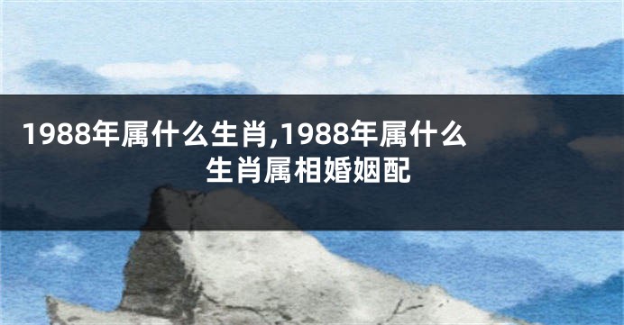 1988年属什么生肖,1988年属什么生肖属相婚姻配