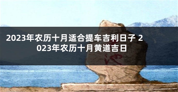 2023年农历十月适合提车吉利日子 2023年农历十月黄道吉日