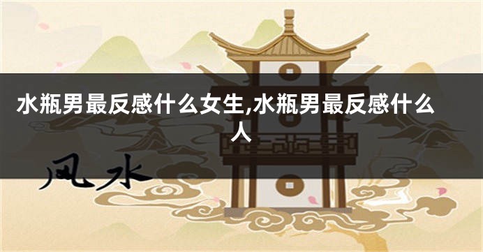 水瓶男最反感什么女生,水瓶男最反感什么人