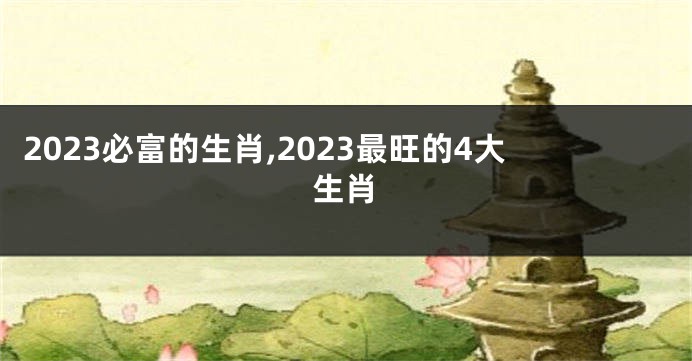 2023必富的生肖,2023最旺的4大生肖
