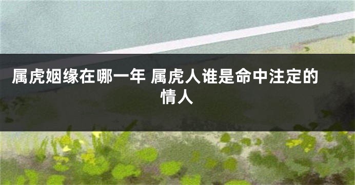 属虎姻缘在哪一年 属虎人谁是命中注定的情人