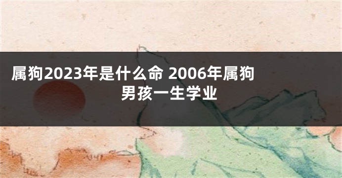 属狗2023年是什么命 2006年属狗男孩一生学业