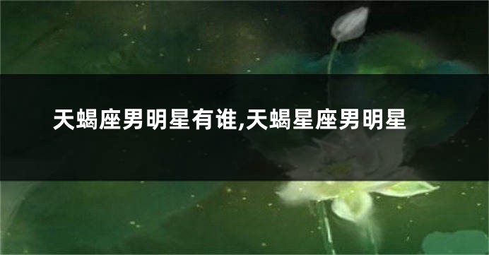 天蝎座男明星有谁,天蝎星座男明星