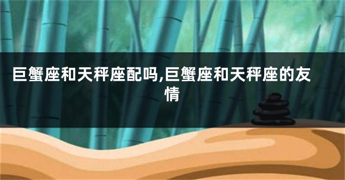 巨蟹座和天秤座配吗,巨蟹座和天秤座的友情