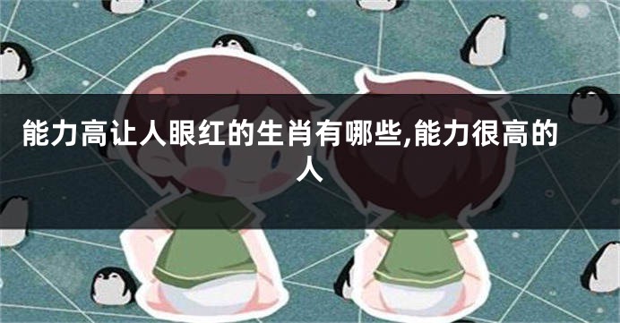 能力高让人眼红的生肖有哪些,能力很高的人