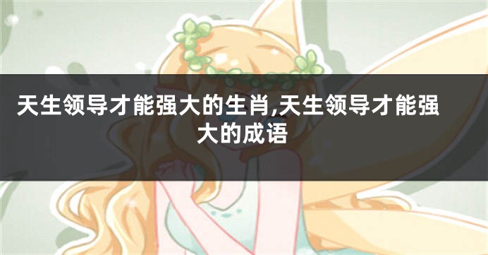 天生领导才能强大的生肖,天生领导才能强大的成语