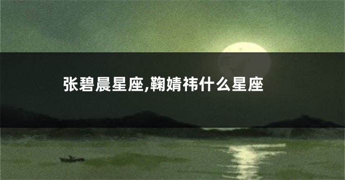 张碧晨星座,鞠婧祎什么星座