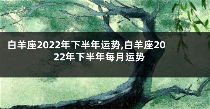 白羊座2022年下半年运势,白羊座2022年下半年每月运势