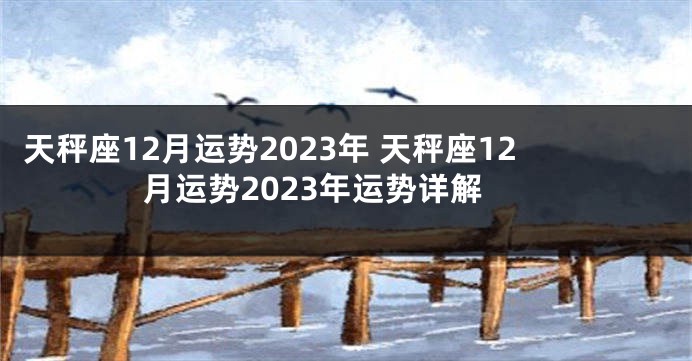 天秤座12月运势2023年 天秤座12月运势2023年运势详解