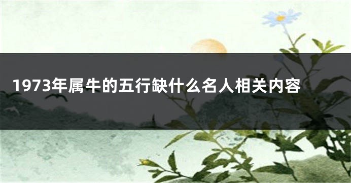 1973年属牛的五行缺什么名人相关内容