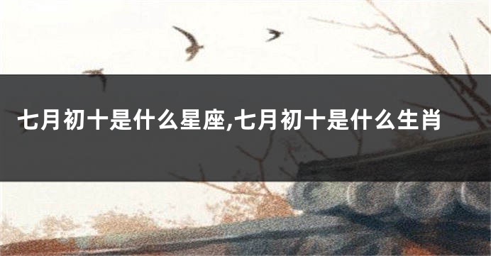 七月初十是什么星座,七月初十是什么生肖
